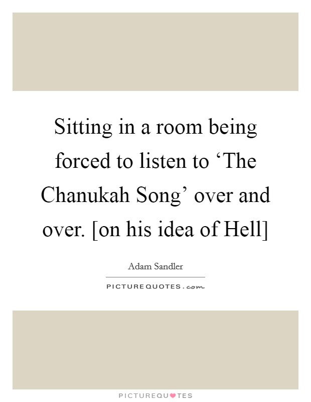 Sitting in a room being forced to listen to ‘The Chanukah Song' over and over. [on his idea of Hell] Picture Quote #1