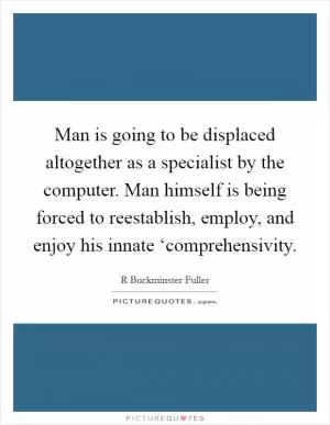 Man is going to be displaced altogether as a specialist by the computer. Man himself is being forced to reestablish, employ, and enjoy his innate ‘comprehensivity Picture Quote #1