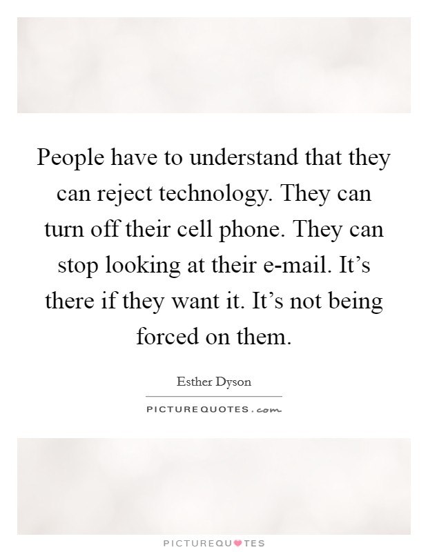 People have to understand that they can reject technology. They can turn off their cell phone. They can stop looking at their e-mail. It's there if they want it. It's not being forced on them. Picture Quote #1