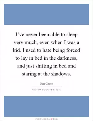 I’ve never been able to sleep very much, even when I was a kid. I used to hate being forced to lay in bed in the darkness, and just shifting in bed and staring at the shadows Picture Quote #1