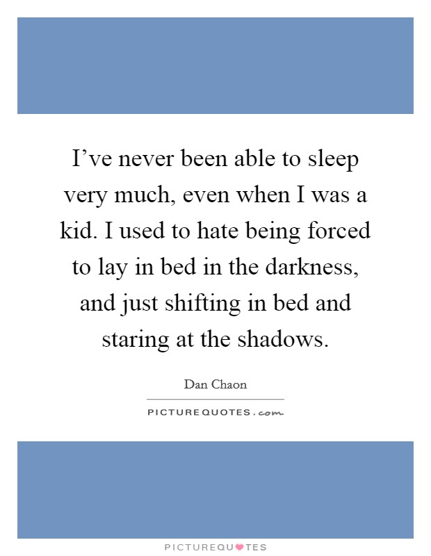 I've never been able to sleep very much, even when I was a kid. I used to hate being forced to lay in bed in the darkness, and just shifting in bed and staring at the shadows. Picture Quote #1