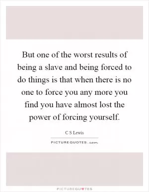 But one of the worst results of being a slave and being forced to do things is that when there is no one to force you any more you find you have almost lost the power of forcing yourself Picture Quote #1
