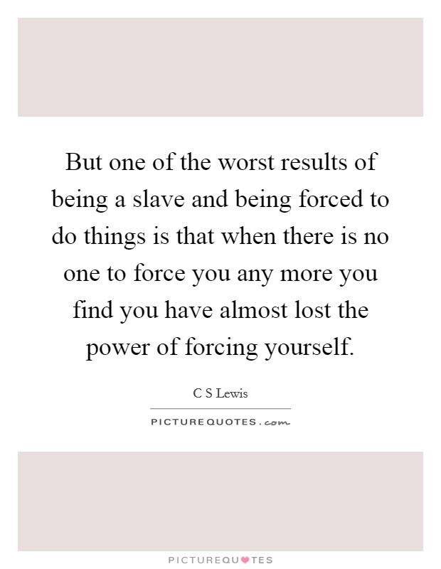 But one of the worst results of being a slave and being forced to do things is that when there is no one to force you any more you find you have almost lost the power of forcing yourself. Picture Quote #1