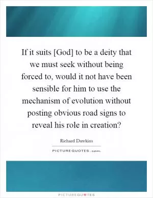 If it suits [God] to be a deity that we must seek without being forced to, would it not have been sensible for him to use the mechanism of evolution without posting obvious road signs to reveal his role in creation? Picture Quote #1