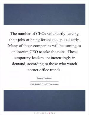 The number of CEOs voluntarily leaving their jobs or being forced out spiked early. Many of those companies will be turning to an interim CEO to take the reins. These temporary leaders are increasingly in demand, according to those who watch corner office trends Picture Quote #1