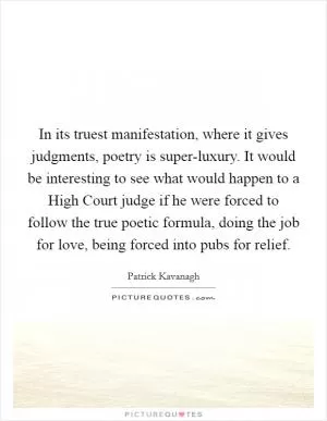 In its truest manifestation, where it gives judgments, poetry is super-luxury. It would be interesting to see what would happen to a High Court judge if he were forced to follow the true poetic formula, doing the job for love, being forced into pubs for relief Picture Quote #1