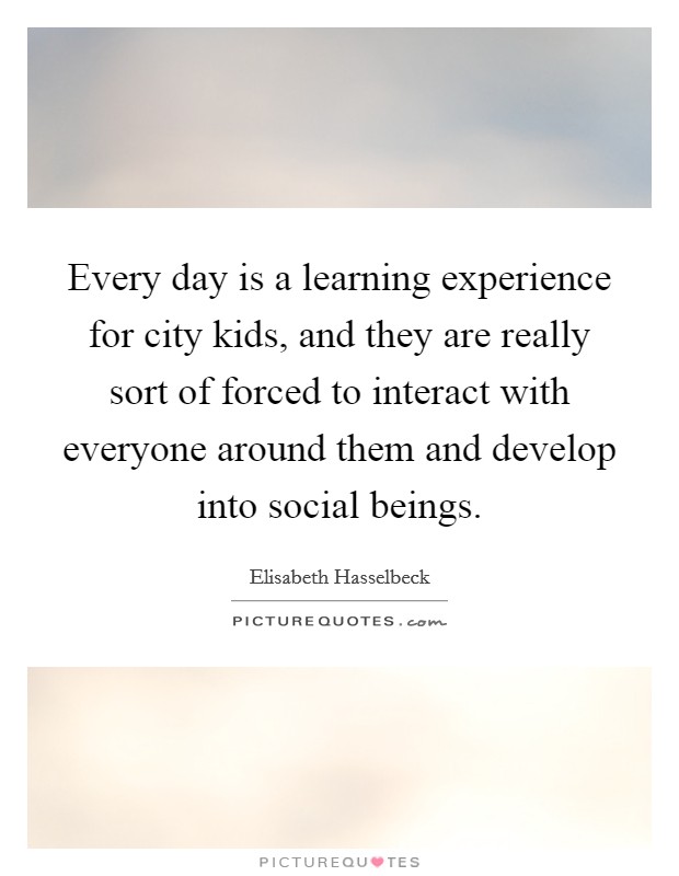 Every day is a learning experience for city kids, and they are really sort of forced to interact with everyone around them and develop into social beings. Picture Quote #1