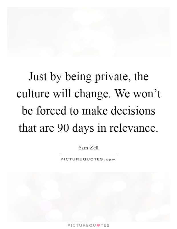 Just by being private, the culture will change. We won't be forced to make decisions that are 90 days in relevance. Picture Quote #1