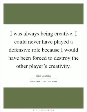 I was always being creative. I could never have played a defensive role because I would have been forced to destroy the other player’s creativity Picture Quote #1