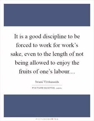 It is a good discipline to be forced to work for work’s sake, even to the length of not being allowed to enjoy the fruits of one’s labour Picture Quote #1