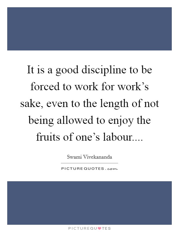 It is a good discipline to be forced to work for work's sake, even to the length of not being allowed to enjoy the fruits of one's labour.... Picture Quote #1