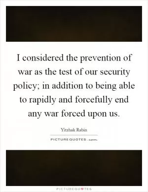 I considered the prevention of war as the test of our security policy; in addition to being able to rapidly and forcefully end any war forced upon us Picture Quote #1