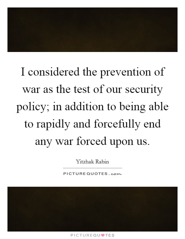I considered the prevention of war as the test of our security policy; in addition to being able to rapidly and forcefully end any war forced upon us. Picture Quote #1