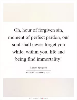 Oh, hour of forgiven sin, moment of perfect pardon, our soul shall never forget you while, within you, life and being find immortality! Picture Quote #1