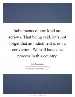 Indictments of any kind are serious. That being said, let’s not forget that an indictment is not a conviction. We still have due process in this country Picture Quote #1