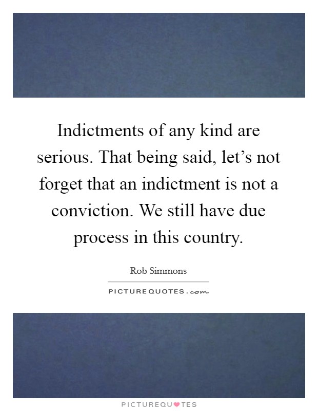 Indictments of any kind are serious. That being said, let's not forget that an indictment is not a conviction. We still have due process in this country. Picture Quote #1