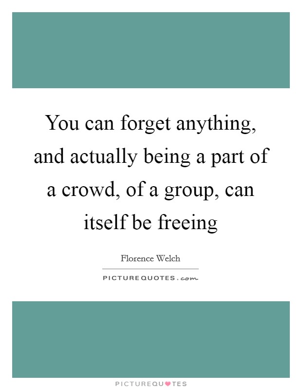 You can forget anything, and actually being a part of a crowd, of a group, can itself be freeing Picture Quote #1