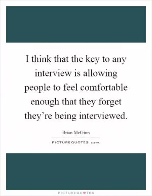 I think that the key to any interview is allowing people to feel comfortable enough that they forget they’re being interviewed Picture Quote #1