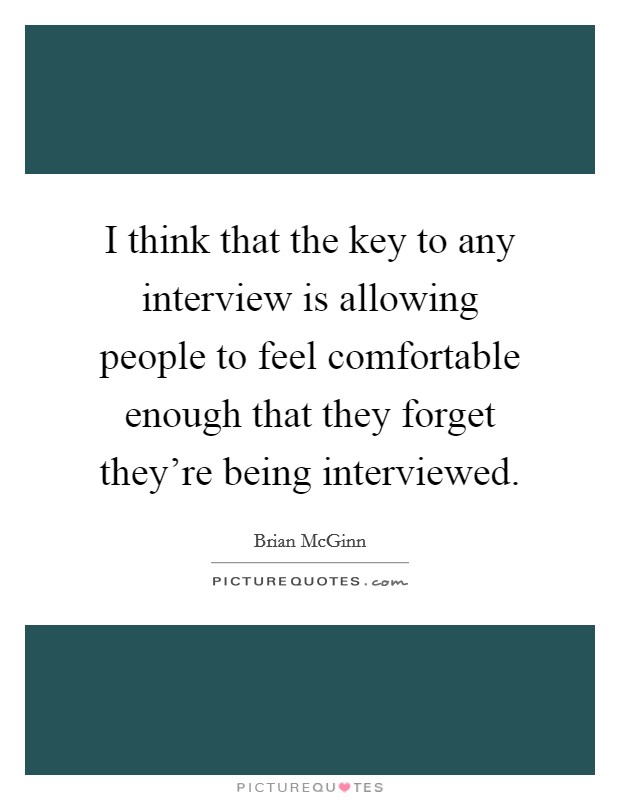 I think that the key to any interview is allowing people to feel comfortable enough that they forget they're being interviewed. Picture Quote #1