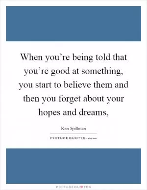 When you’re being told that you’re good at something, you start to believe them and then you forget about your hopes and dreams, Picture Quote #1