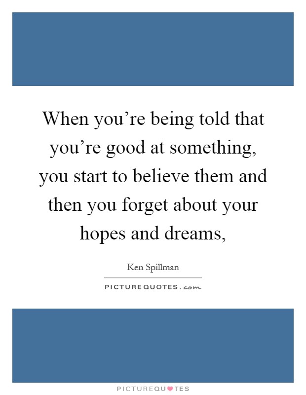 When you're being told that you're good at something, you start to believe them and then you forget about your hopes and dreams, Picture Quote #1