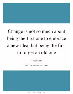 Change is not so much about being the first one to embrace a new idea, but being the first to forget an old one Picture Quote #1