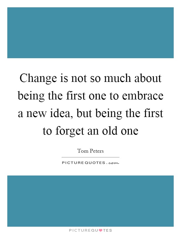 Change is not so much about being the first one to embrace a new idea, but being the first to forget an old one Picture Quote #1