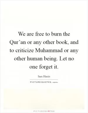 We are free to burn the Qur’an or any other book, and to criticize Muhammad or any other human being. Let no one forget it Picture Quote #1