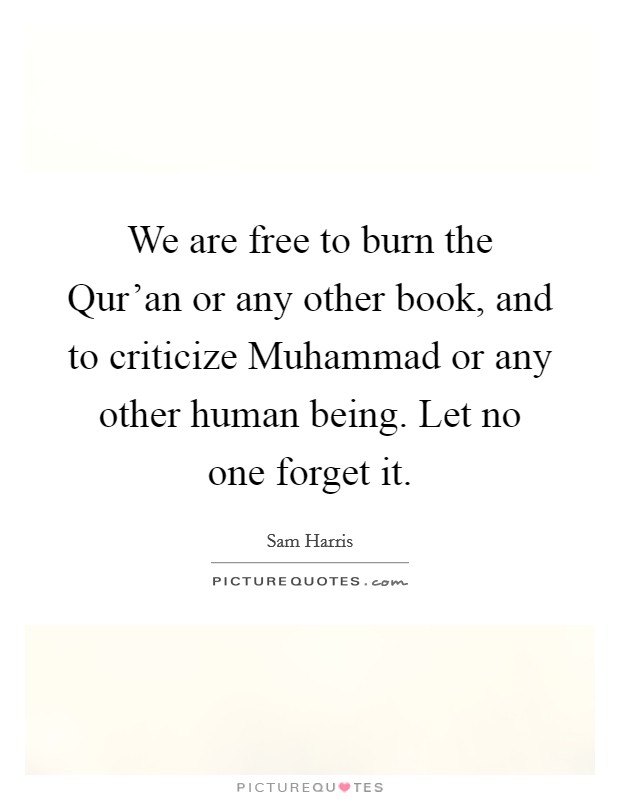 We are free to burn the Qur'an or any other book, and to criticize Muhammad or any other human being. Let no one forget it. Picture Quote #1