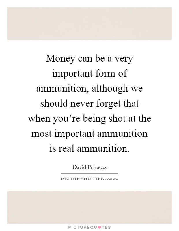 Money can be a very important form of ammunition, although we should never forget that when you're being shot at the most important ammunition is real ammunition. Picture Quote #1