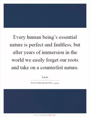 Every human being’s essential nature is perfect and faultless, but after years of immersion in the world we easily forget our roots and take on a counterfeit nature Picture Quote #1