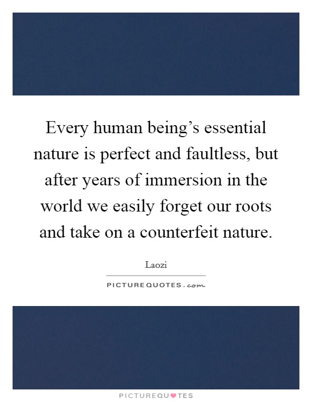 Every human being's essential nature is perfect and faultless, but after years of immersion in the world we easily forget our roots and take on a counterfeit nature. Picture Quote #1