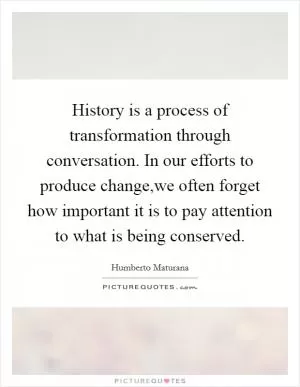 History is a process of transformation through conversation. In our efforts to produce change,we often forget how important it is to pay attention to what is being conserved Picture Quote #1