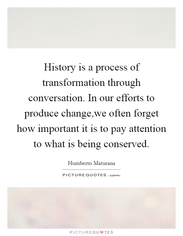 History is a process of transformation through conversation. In our efforts to produce change,we often forget how important it is to pay attention to what is being conserved. Picture Quote #1