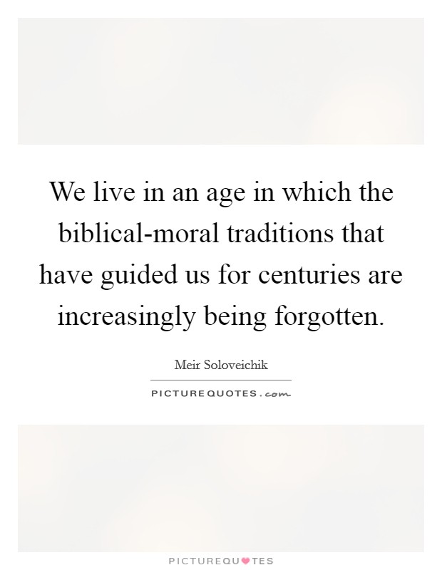 We live in an age in which the biblical-moral traditions that have guided us for centuries are increasingly being forgotten. Picture Quote #1