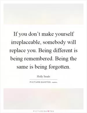If you don’t make yourself irreplaceable, somebody will replace you. Being different is being remembered. Being the same is being forgotten Picture Quote #1