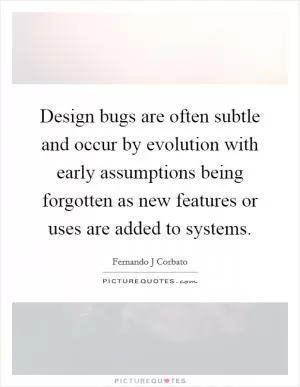 Design bugs are often subtle and occur by evolution with early assumptions being forgotten as new features or uses are added to systems Picture Quote #1