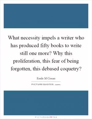 What necessity impels a writer who has produced fifty books to write still one more? Why this proliferation, this fear of being forgotten, this debased coquetry? Picture Quote #1