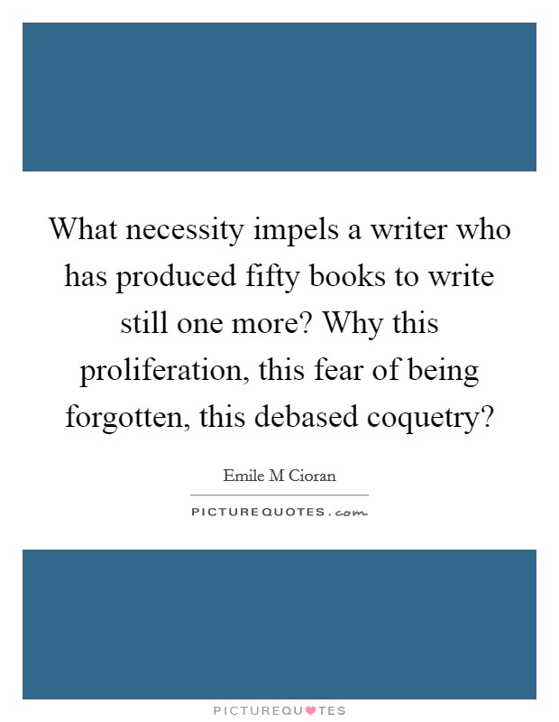 What necessity impels a writer who has produced fifty books to write still one more? Why this proliferation, this fear of being forgotten, this debased coquetry? Picture Quote #1