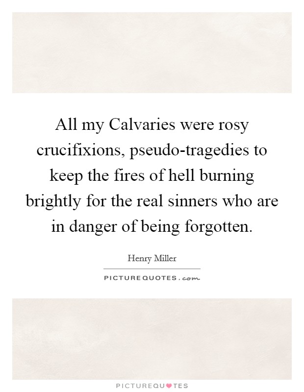 All my Calvaries were rosy crucifixions, pseudo-tragedies to keep the fires of hell burning brightly for the real sinners who are in danger of being forgotten. Picture Quote #1