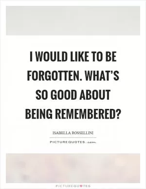 I would like to be forgotten. What’s so good about being remembered? Picture Quote #1