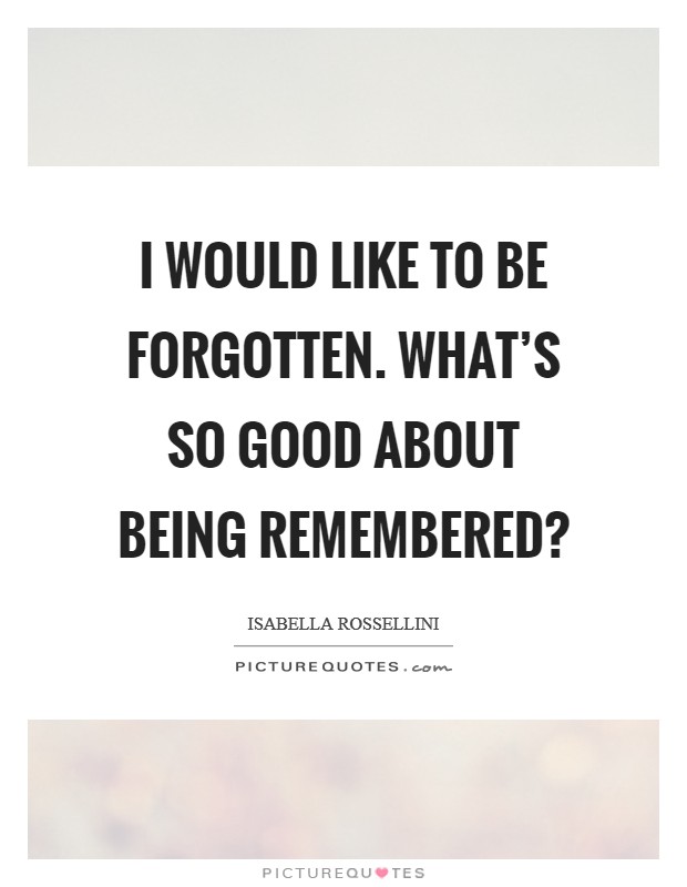 I would like to be forgotten. What's so good about being remembered? Picture Quote #1