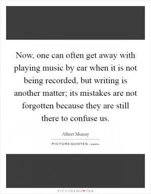Now, one can often get away with playing music by ear when it is not being recorded, but writing is another matter; its mistakes are not forgotten because they are still there to confuse us Picture Quote #1