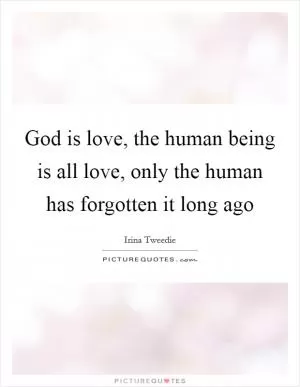 God is love, the human being is all love, only the human has forgotten it long ago Picture Quote #1