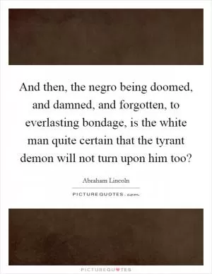 And then, the negro being doomed, and damned, and forgotten, to everlasting bondage, is the white man quite certain that the tyrant demon will not turn upon him too? Picture Quote #1