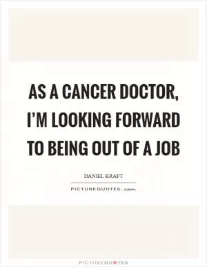 As a cancer doctor, I’m looking forward to being out of a job Picture Quote #1