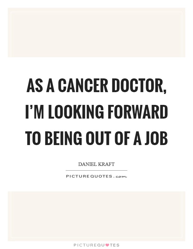 As a cancer doctor, I'm looking forward to being out of a job Picture Quote #1
