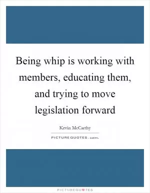 Being whip is working with members, educating them, and trying to move legislation forward Picture Quote #1
