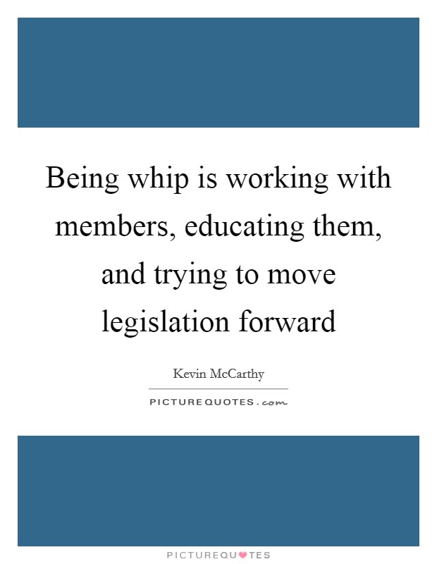 Being whip is working with members, educating them, and trying to move legislation forward Picture Quote #1