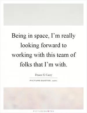 Being in space, I’m really looking forward to working with this team of folks that I’m with Picture Quote #1